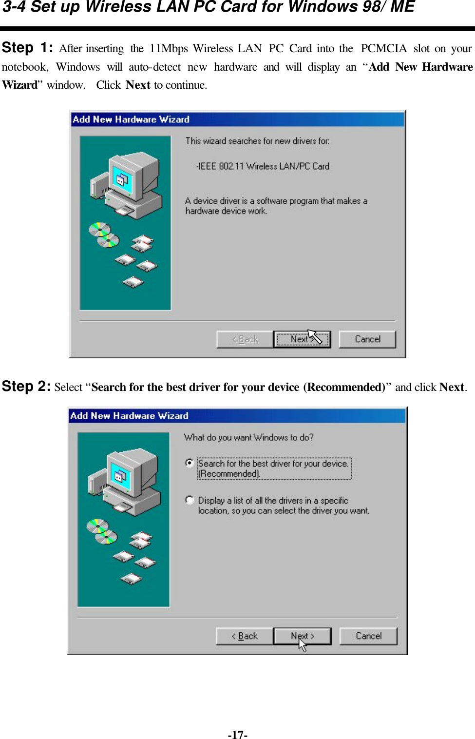 -17- 3-4 Set up Wireless LAN PC Card for Windows 98/ ME Step 1: After inserting the 11Mbps Wireless LAN PC Card into the PCMCIA slot on your notebook, Windows will auto-detect new hardware and will display an “Add New Hardware Wizard” window. Click Next to continue. Step 2: Select “Search for the best driver for your device (Recommended)” and click Next.