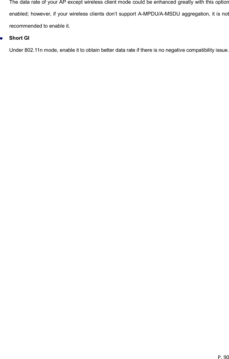  P. 90  The data rate of your AP except wireless client mode could be enhanced greatly with this option enabled; however, if your wireless clients don&rsquo;t support A-MPDU/A-MSDU aggregation, it is not recommended to enable it.  Short GI Under 802.11n mode, enable it to obtain better data rate if there is no negative compatibility issue. 