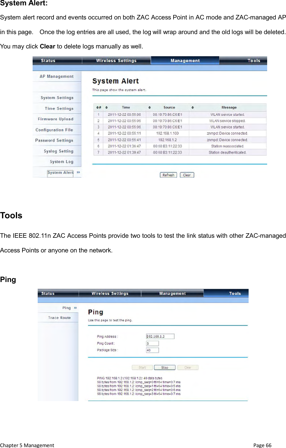  Chapter 5 Management                                                                       Page 66 System Alert: System alert record and events occurred on both ZAC Access Point in AC mode and ZAC-managed AP in this page.    Once the log entries are all used, the log will wrap around and the old logs will be deleted.   You may click Clear to delete logs manually as well.   Tools   The IEEE 802.11n ZAC Access Points provide two tools to test the link status with other ZAC-managed Access Points or anyone on the network.  Ping  