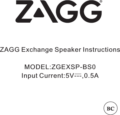 ZAGG Exchange Speaker InstructionsMODEL:ZGEXSP-BS0Input Current:5V---,0.5A