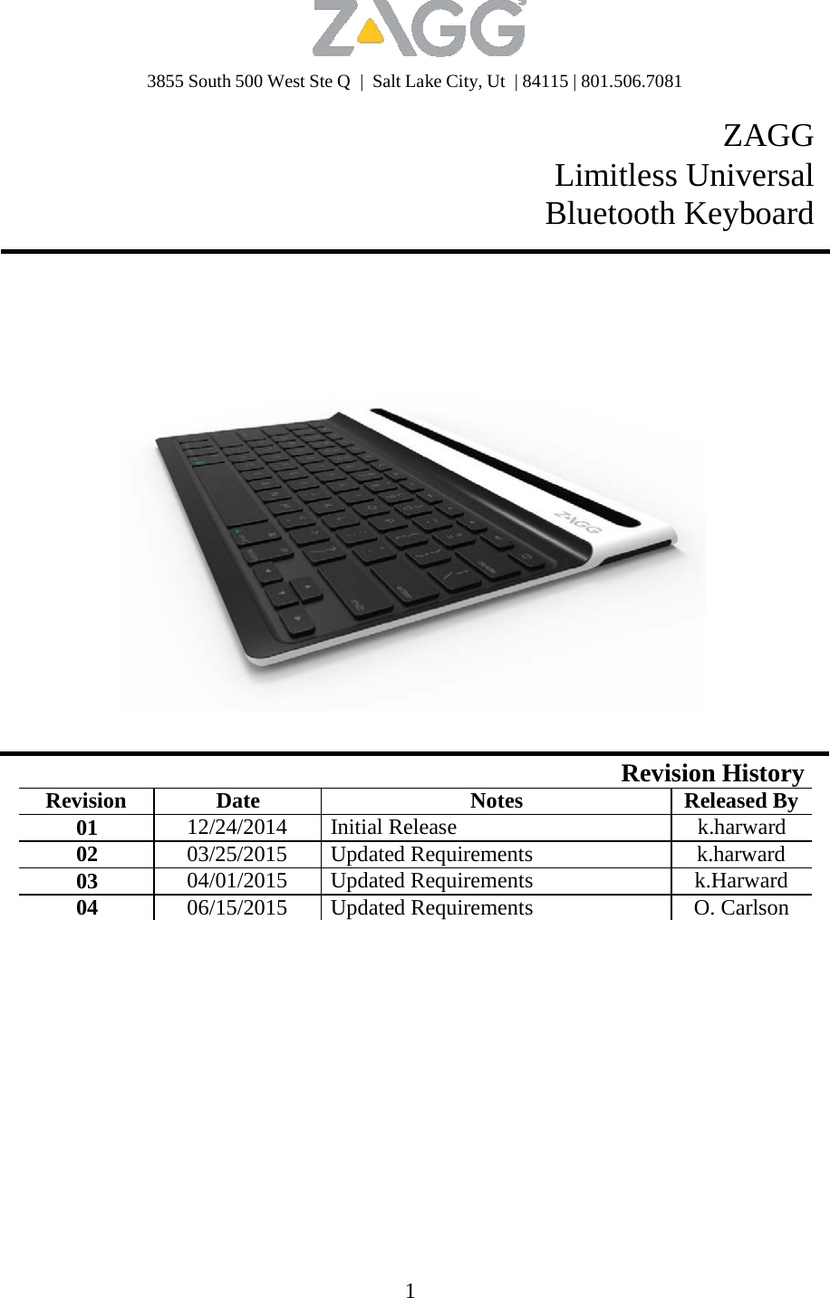 3855 South 500 West Ste Q  |  Salt Lake City, Ut  | 84115 | 801.506.7081 1   ZAGG  Limitless Universal Bluetooth Keyboard      Revision History Revision Date Notes Released By01 12/24/2014 Initial Release k.harward02 03/25/2015 Updated Requirements  k.harward 03 04/01/2015 Updated Requirements k.Harward04 06/15/2015 Updated Requirements O. Carlson