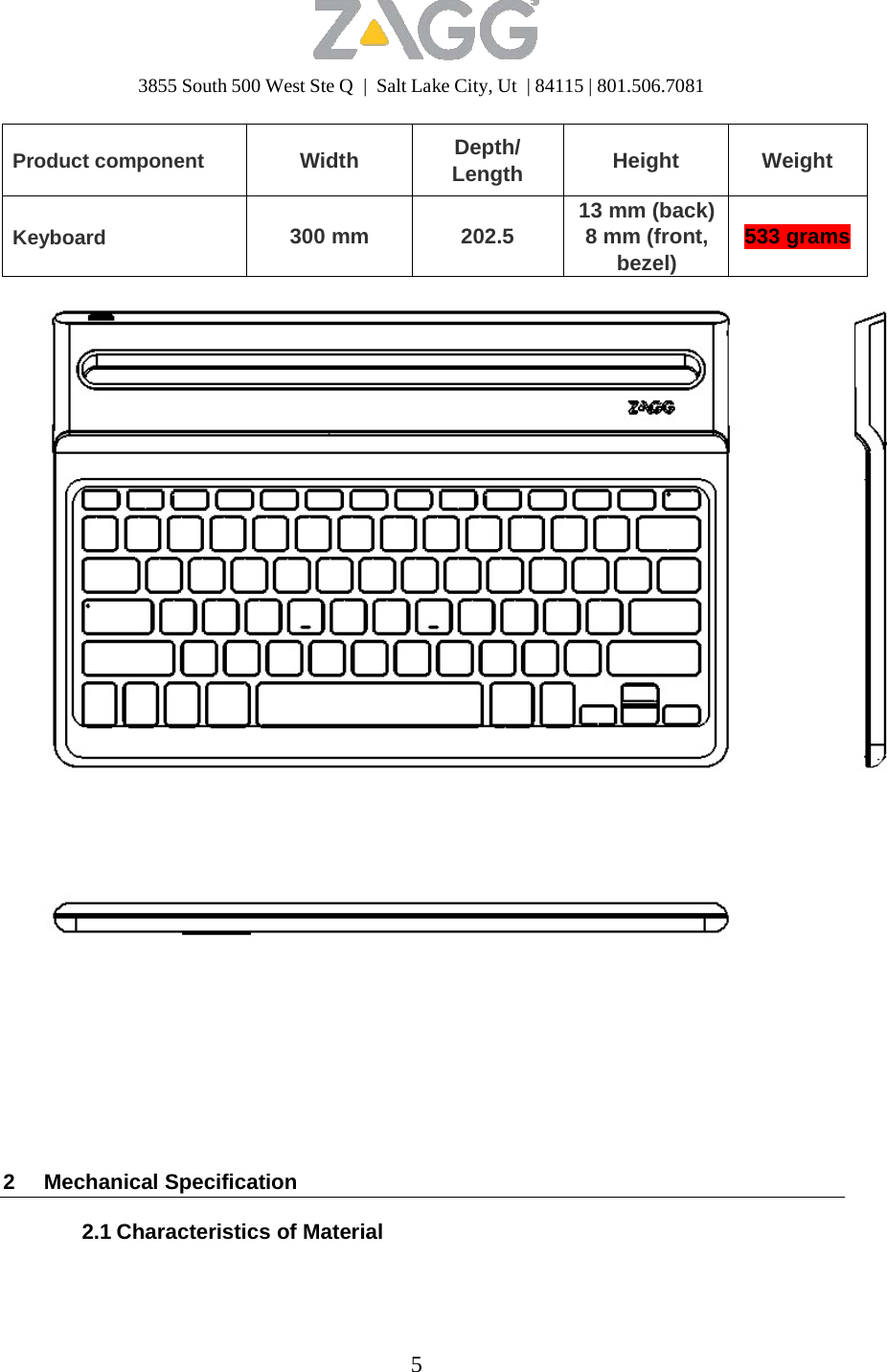 3855 South 500 West Ste Q  |  Salt Lake City, Ut  | 84115 | 801.506.7081 5    Product component  Width Depth/ Length Height  Weight   Keyboard  300 mm 202.5 13 mm (back) 8 mm (front, bezel)  533 grams             2 Mechanical Specification  2.1 Characteristics of Material 