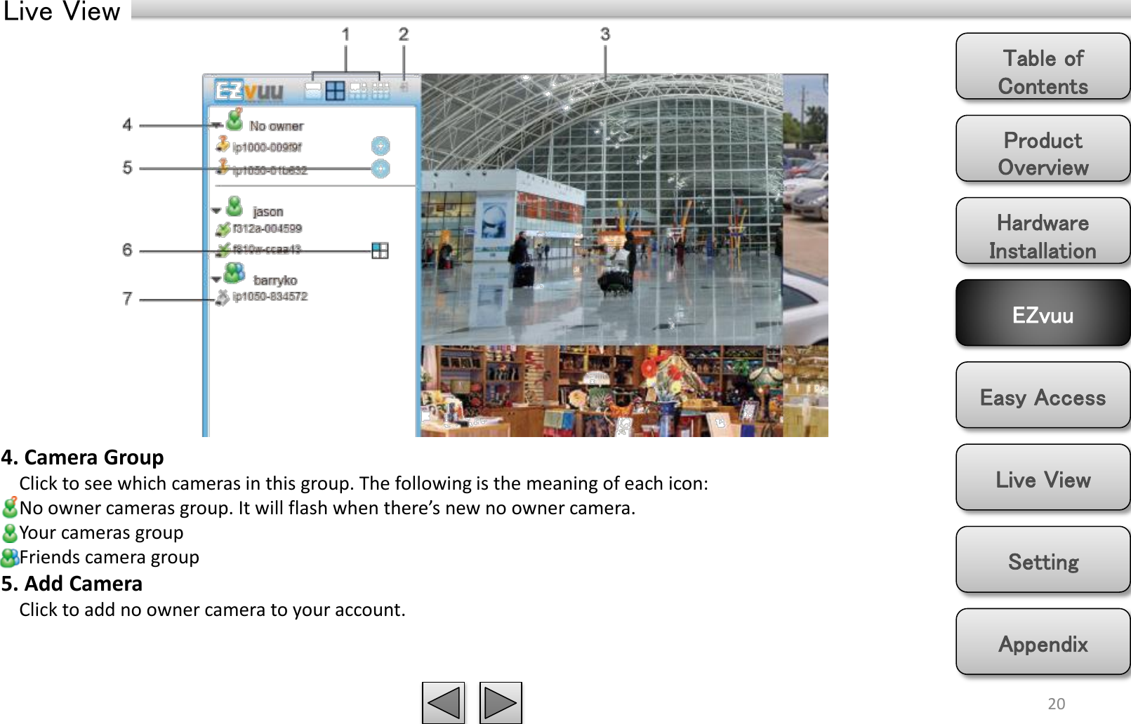 Product Overview Hardware Installation Easy Access EZvuu Setting Live View Appendix Table of Contents Live View 20 4. Camera Group     Click to see which cameras in this group. The following is the meaning of each icon:     No owner cameras group. It will flash when there’s new no owner camera.     Your cameras group     Friends camera group  5. Add Camera     Click to add no owner camera to your account. 