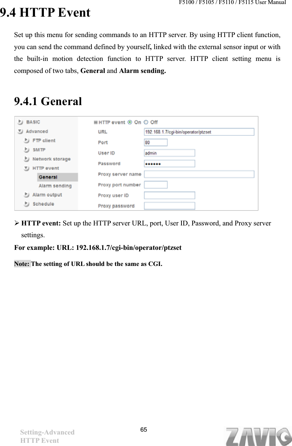 F5100 / F5105 / F5110 / F5115 User Manual   9.4 HTTP Event Set up this menu for sending commands to an HTTP server. By using HTTP client function, you can send the command defined by yourself,linked with the external sensor input or with the built-in motion detection function to HTTP server. HTTP client setting menu is composed of two tabs, General and Alarm sending. 9.4.1 General     ¾HTTP event: Set up the HTTP server URL, port, User ID, Password, and Proxy server settings.For example: URL: 192.168.1.7/cgi-bin/operator/ptzset Note: The setting of URL should be the same as CGI.Setting-AdvancedHTTP Event   65