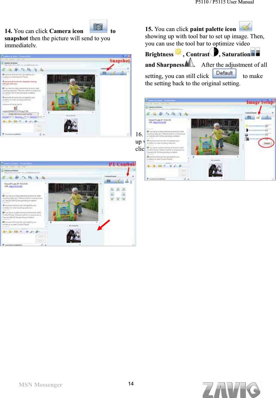 P5110 / P5115 User Manual   1414. You can click Camera icon     to snapshot then the picture will send to you immediately.16. You can click joystick icon  showingup with arrows of different directions. You can click the arrow button of direction to do PT MSN Messenger 15. You can click paint palette icon showing up with tool bar to set up image. Then, you can use the tool bar to optimize videoBrightness , Contrast , Saturationand Sharpness . After the adjustment of all setting, you can still click   to make the setting back to the original setting. 