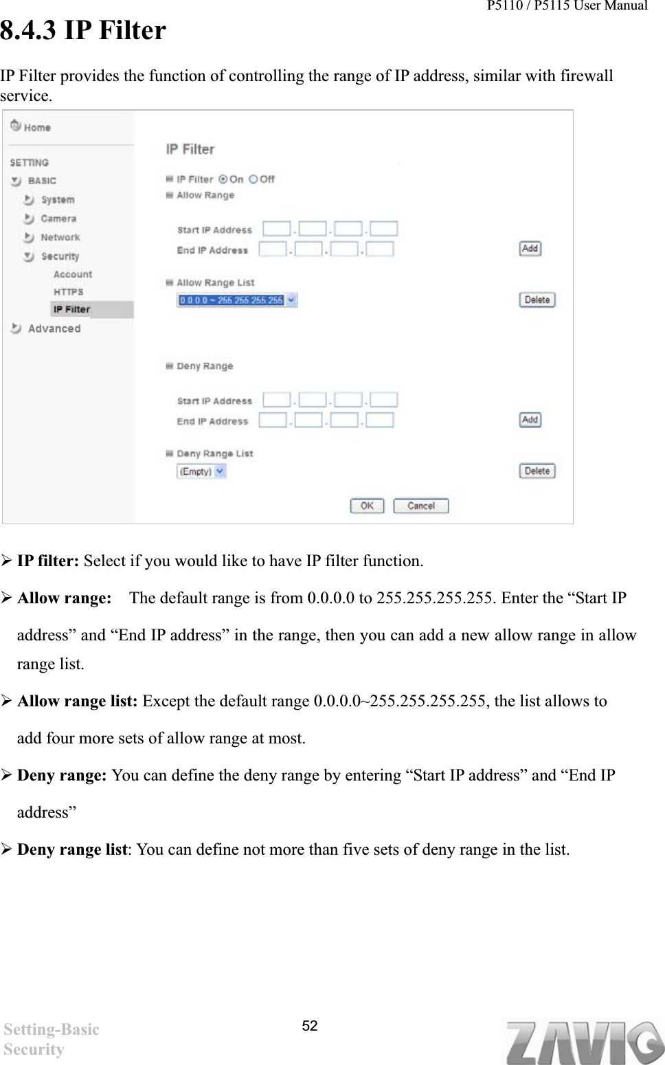 P5110 / P5115 User Manual   528.4.3 IP Filter IP Filter provides the function of controlling the range of IP address, similar with firewall service.¾IP filter: Select if you would like to have IP filter function.   ¾Allow range:    The default range is from 0.0.0.0 to 255.255.255.255. Enter the “Start IP   address” and “End IP address” in the range, then you can add a new allow range in allow range list.   ¾Allow range list: Except the default range 0.0.0.0~255.255.255.255, the list allows to add four more sets of allow range at most. ¾Deny range: You can define the deny range by entering “Start IP address” and “End IP address”¾Deny range list: You can define not more than five sets of deny range in the list.   Setting-Basic Security