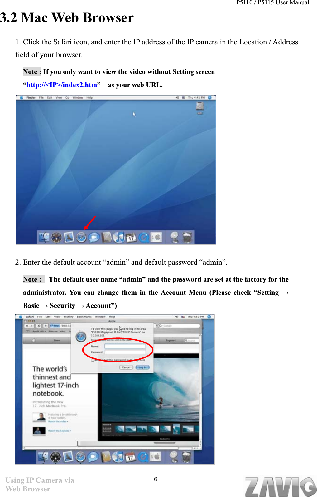 P5110 / P5115 User Manual   63.2 Mac Web Browser 1. Click the Safari icon, and enter the IP address of the IP camera in the Location / Address field of your browser.   Note : If you only want to view the video without Setting screen “http://&lt;IP&gt;/index2.htm”  as your web URL. 2. Enter the default account “admin” and default password “admin”. Note :    The default user name “admin” and the password are set at the factory for the administrator. You can change them in the Account Menu (Please check “Setting ĺBasic ĺ Security ĺ Account”)Using IP Camera via Web Browser 