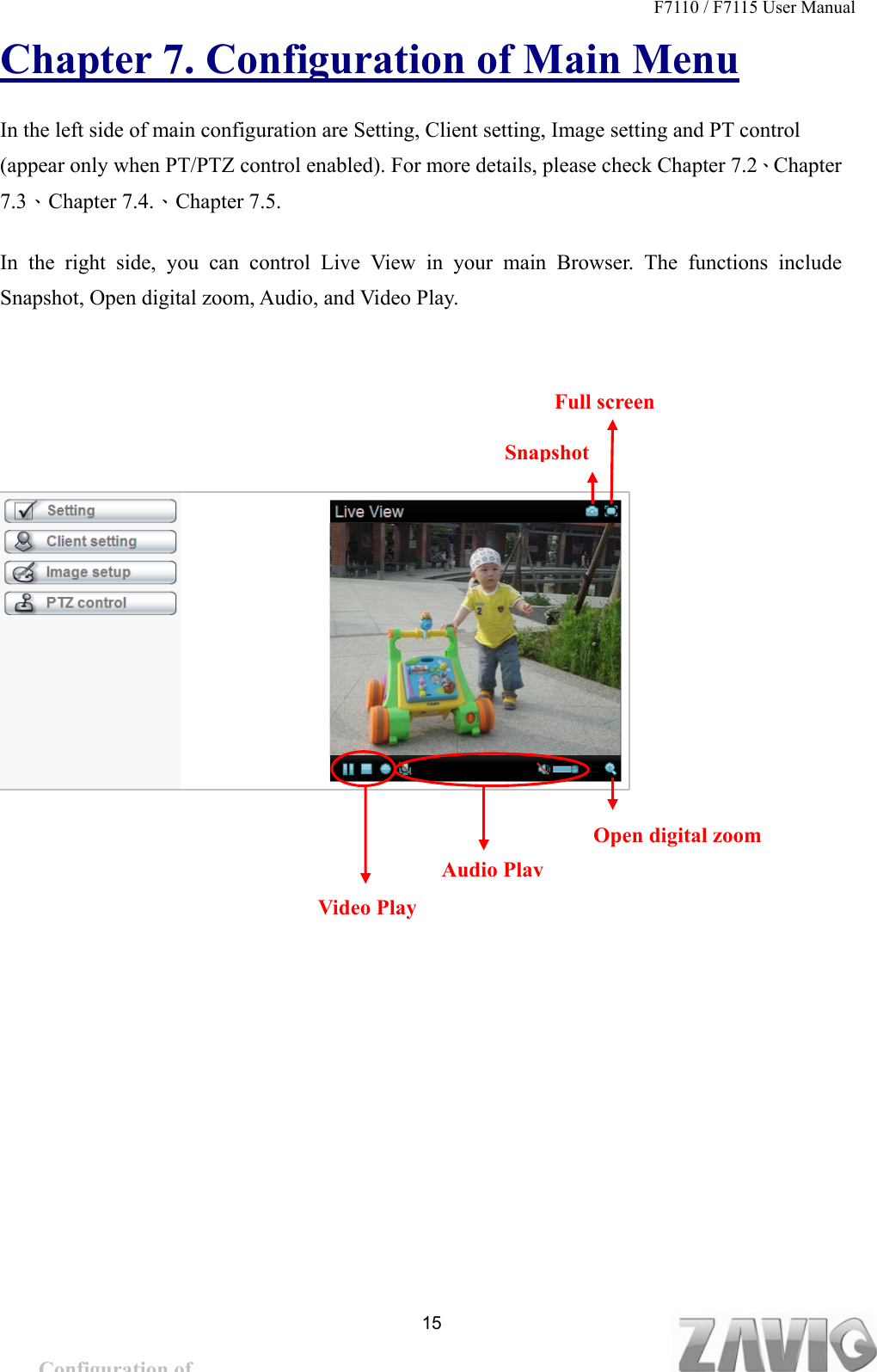 F7110 / F7115 User Manual   Chapter 7. Configuration of Main Menu In the left side of main configuration are Setting, Client setting, Image setting and PT control (appear only when PT/PTZ control enabled). For more details, please check Chapter 7.2、Chapter 7.3、Chapter 7.4.、Chapter 7.5. In the right side, you can control Live View in your main Browser. The functions include Snapshot, Open digital zoom, Audio, and Video Play.    Full screen   15Snapshot    Open digital zoom Audio PlayVideo Play Configuration of Main Menu 