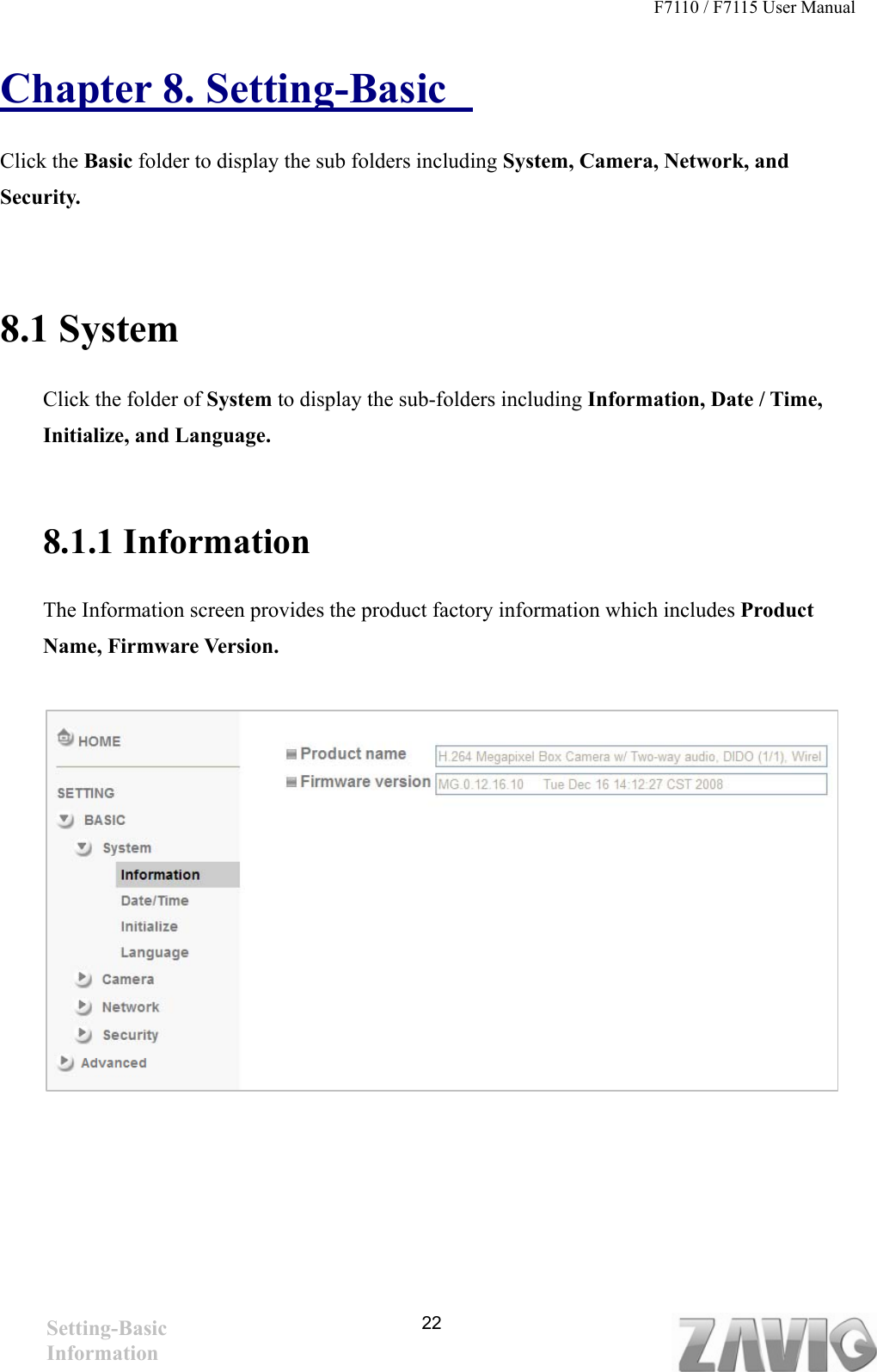 F7110 / F7115 User Manual   Chapter 8. Setting-Basic   Click the Basic folder to display the sub folders including System, Camera, Network, and Security.  8.1 System Click the folder of System to display the sub-folders including Information, Date / Time, Initialize, and Language.  8.1.1 Information The Information screen provides the product factory information which includes Product Name, Firmware Version.          Setting-Basic Information   22