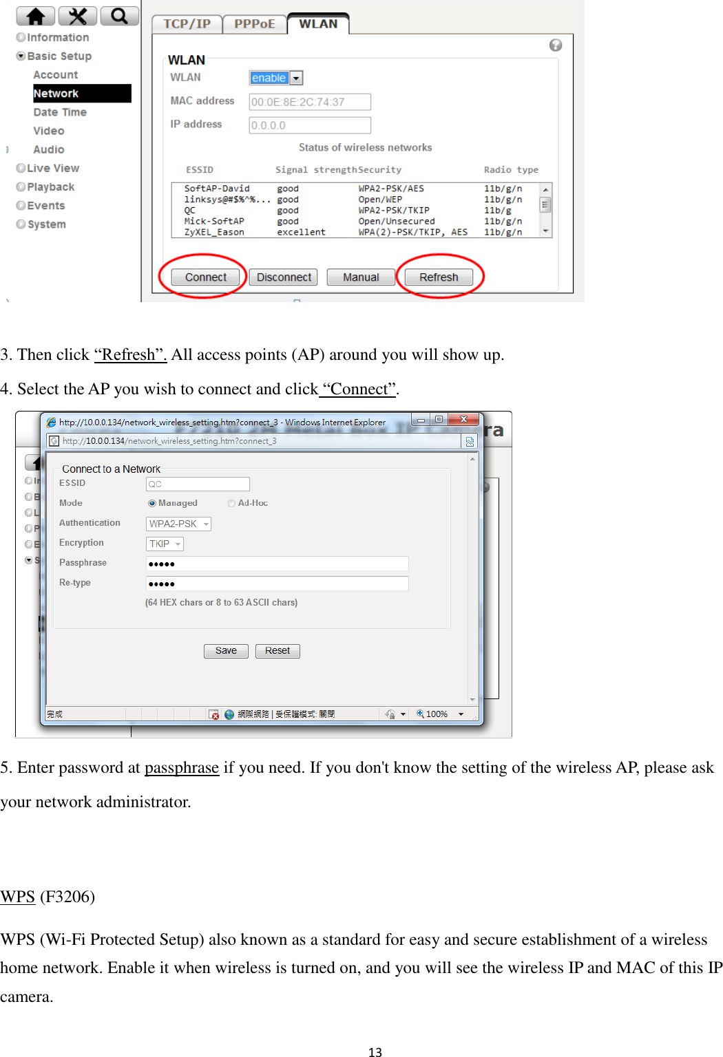 13           3. Then click “Refresh”. All access points (AP) around you will show up. 4. Select the AP you wish to connect and click “Connect”.        5. Enter password at passphrase if you need. If you don&apos;t know the setting of the wireless AP, please ask your network administrator.  WPS (F3206) WPS (Wi-Fi Protected Setup) also known as a standard for easy and secure establishment of a wireless home network. Enable it when wireless is turned on, and you will see the wireless IP and MAC of this IP camera.  