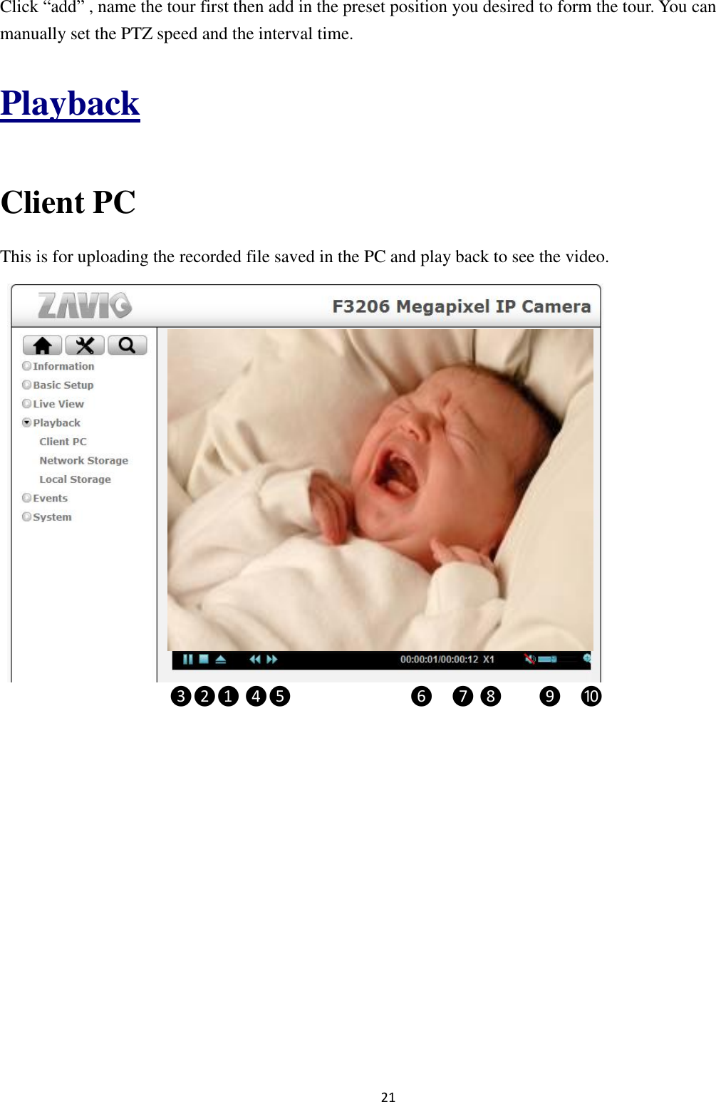 21  Click “add” , name the tour first then add in the preset position you desired to form the tour. You can manually set the PTZ speed and the interval time.  Playback  Client PC This is for uploading the recorded file saved in the PC and play back to see the video.         ❸❷❶ ❹❺           ❻  ❼ ❽    ❾  ❿        