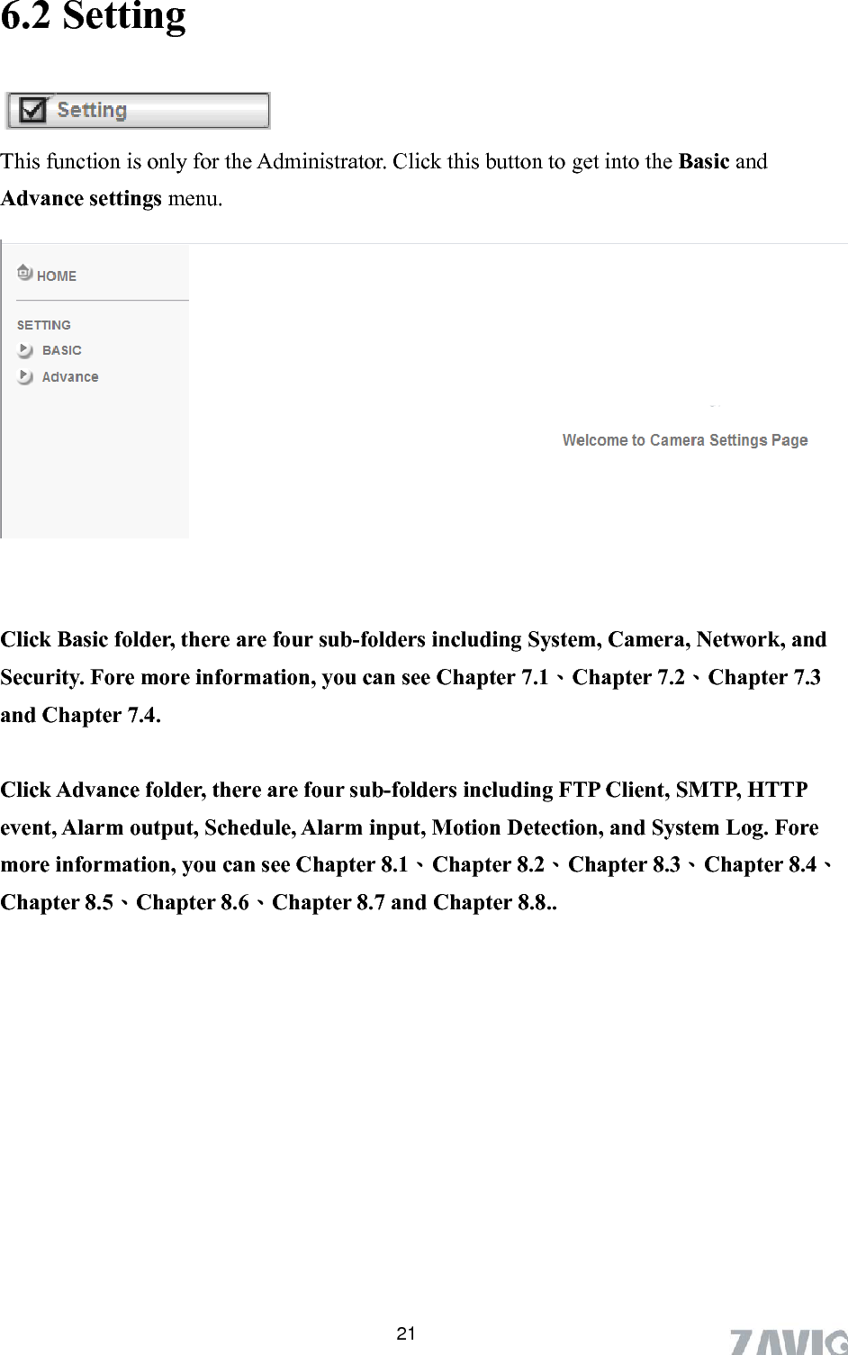       216.2 Setting  This function is only for the Administrator. Click this button to get into the Basic and Advance settings  menu.    ers including System, Camera, Network, and Security. Fore more information, you can see Chapter 7.1、Chapter 7.2、Chapter 7.3 and .4.  Click Advance folde -folders event, Alarm output, Schedule, Alarm input, Motion Detection, and System Log. Fore more information, y 、Chapter 8.2、Chapter 8.3、Chapter 8.4、Chapter 8.5、Chapter 8.6、Chapter 8.7 and Chapter 8.8..           Click Basic folder, there are four sub-fold Chapter 7r, there are four sub including FTP Client, SMTP, HTTP ou can see Chapter 8.1