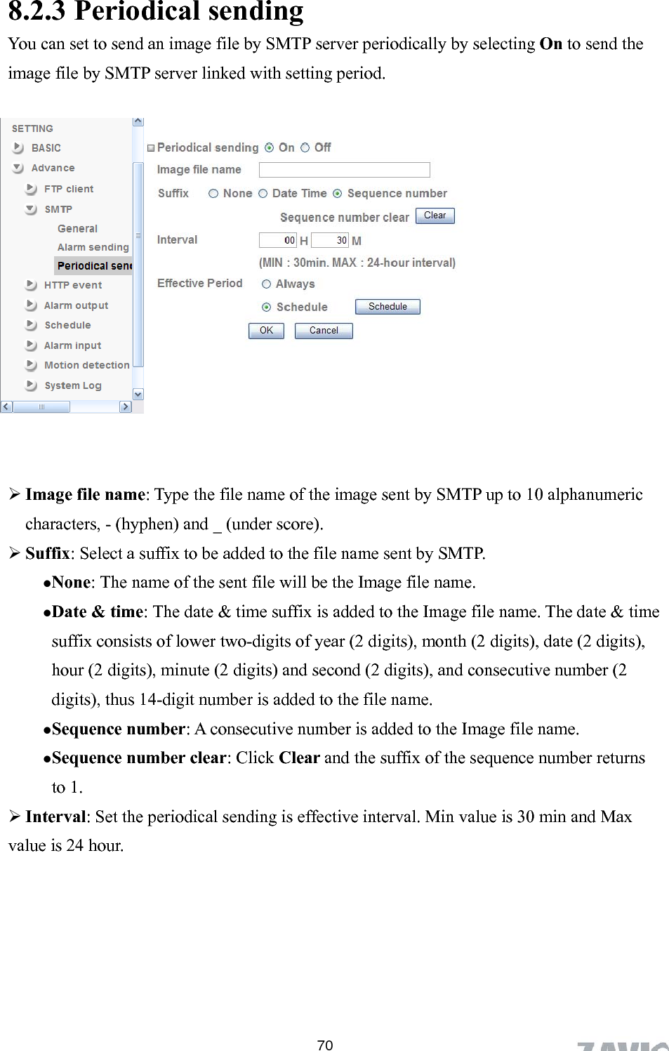      8.2.3 Periodical sending You can set to send an image file by SMTP server periodically by selecting On to send the image file by SMTP server linked with setting period.   image sent by SMTP up to 10 alphanumeric racters, - (hyphen) and _ (under score).  SuDate &amp; time: The date &amp; time suffix is added to the Image file name. The date &amp; time suffix consists of lower two-digits of year (2 digits), month (2 digits), date (2 digits), hour (2 digits), minute (2 digits) and second (2 digits), and consecutive number (2 digits), thus 14-digit number is added to the file name. Sequence number: A consecutive number is added to the Image file name. Sequence number clear: Click Clear and the suffix of the sequence number returns to 1.  Interval: Set the periodical sending is effective interval. Min value is 30 min and Max value is 24 hour.                      Image file name: Type the file name of thechaffix: Select a suffix to be added to the file name sent by SMTP. None: The name of the sent file will be the Image file name.  70