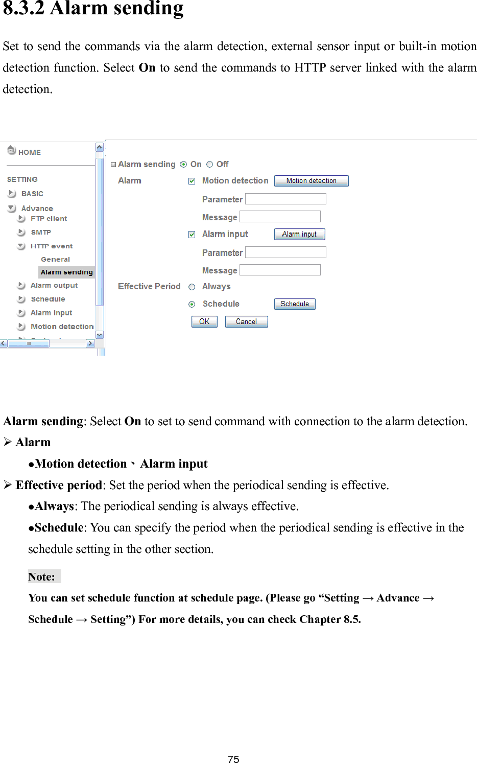      8.3.2 Alarm sending Set to send the comm 75ands via the alarm detection, external sensor input or built-in motion detection function. Select On to send the commands to HTTP server linked with the alarm etection. larm sending: Select On to set to send command with connection to the alarm detection.  Alarm Motion detection、Alarm input  Effective period: Set the period when the periodical sending is effective.   Always: The periodical sending is always effective.  Schedule: You can specify the period when the periodical sending is effective in the schedule setting in the other section. d          ANote:  You can set schedule function at schedule page. (Please go “Setting → Advance → Schedule → Setting”) For more details, you can check Chapter 8.5.  
