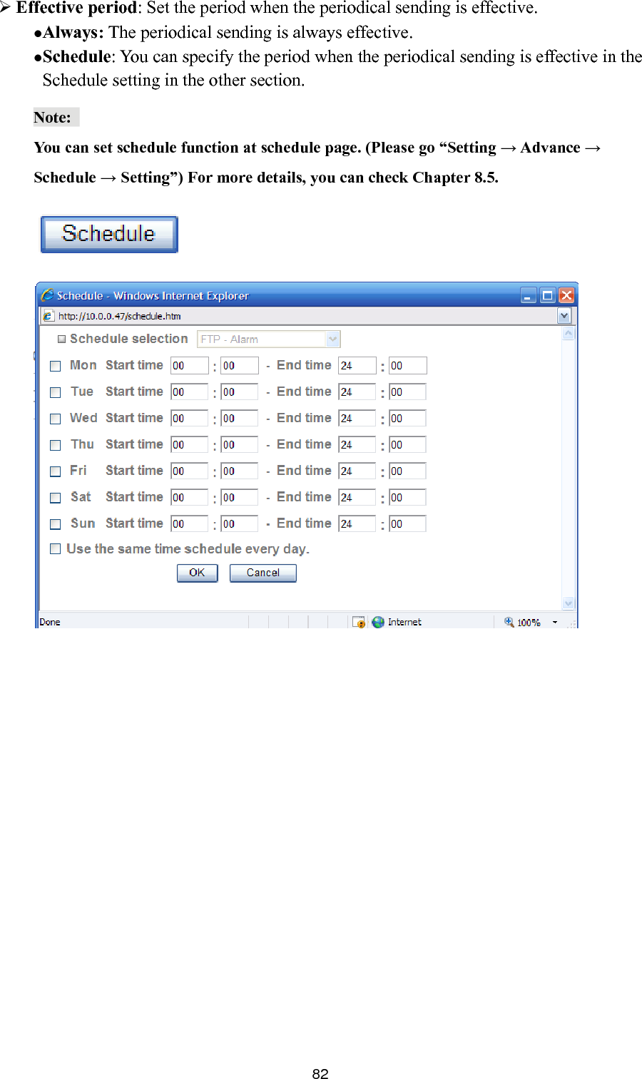       82 Effective period: Set the period when the periodical sending is effective.   Always: The periodical sending is always effective. Schedule: You can specify the period when the periodical sending is effective in the Schedule setting in the other section.   Note:  ou can set schedule funcY tion at schedule page. (Please go “Setting → Advance → Schedule → Setting”) For more details, you can check Chapter 8.5.   