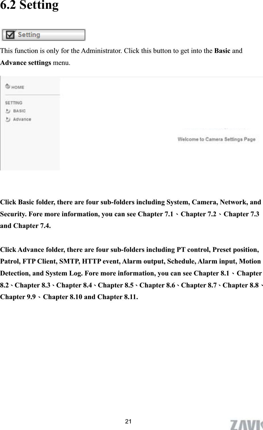      6.2 SettingThis function is only for the Administrator. Click this button to get into the Basic and Advance settings menu. Click Basic folder, there are four sub-folders including System, Camera, Network, and Security. Fore more information, you can see Chapter 7.1ΕChapter 7.2ΕChapter 7.3 and Chapter 7.4. Click Advance folder, there are four sub-folders including PT control, Preset position, Patrol, FTP Client, SMTP, HTTP event, Alarm output, Schedule, Alarm input, Motion Detection, and System Log. Fore more information, you can see Chapter 8.1ΕChapter 8.2ΕChapter 8.3ΕChapter 8.4ΕChapter 8.5ΕChapter 8.6ΕChapter 8.7ΕChapter 8.8ΕChapter 9.9ΕChapter 8.10 and Chapter 8.11. 21