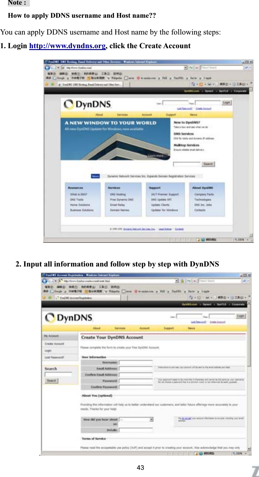      Note :   How to apply DDNS username and Host name??   You can apply DDNS username and Host name by the following steps: 1. Login http://www.dyndns.org, click the Create Account 2. Input all information and follow step by step with DynDNS .43