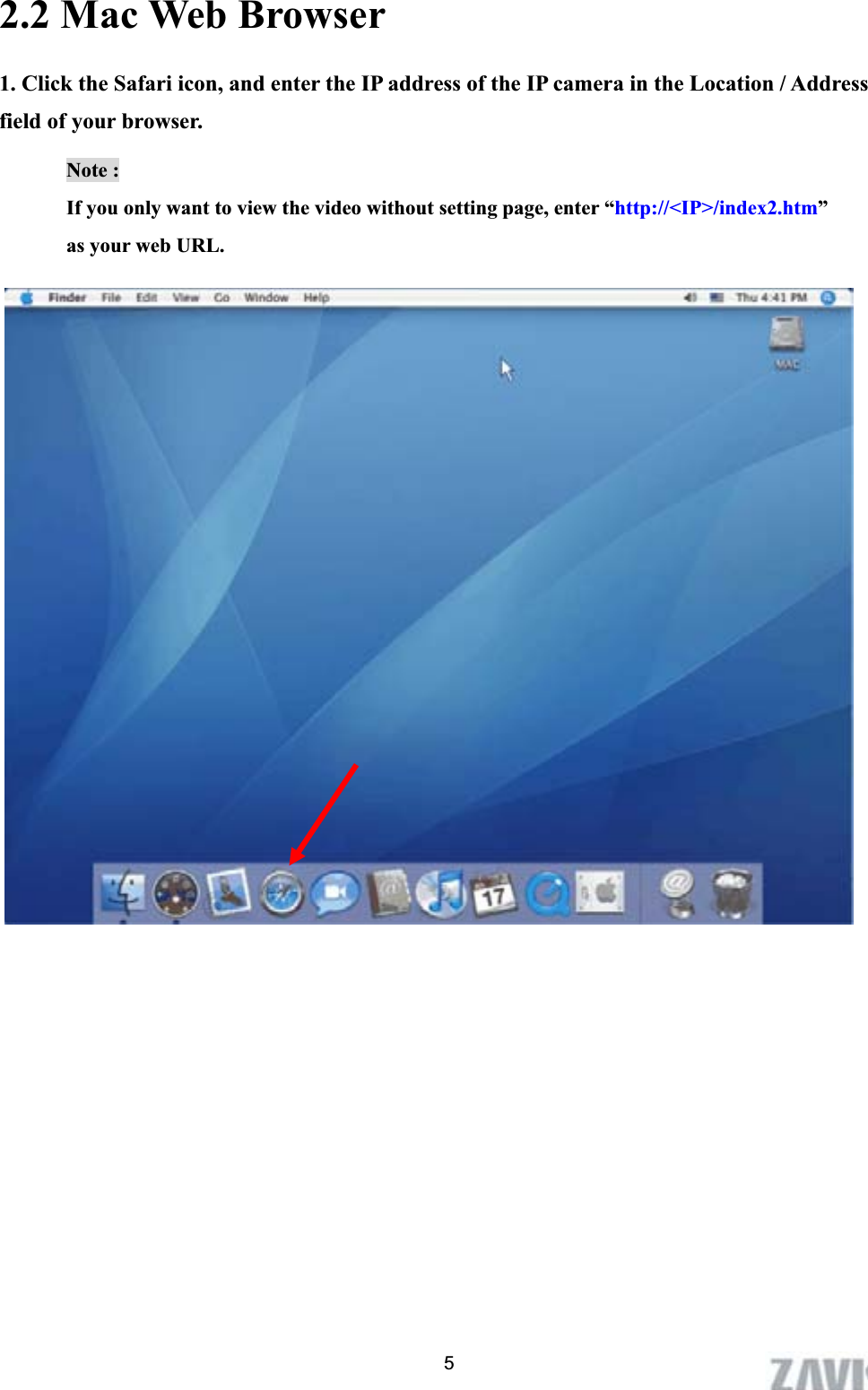      2.2 Mac Web Browser 1. Click the Safari icon, and enter the IP address of the IP camera in the Location / Address field of your browser.   Note :   If you only want to view the video without setting page, enter “http://&lt;IP&gt;/index2.htm”as your web URL. 5