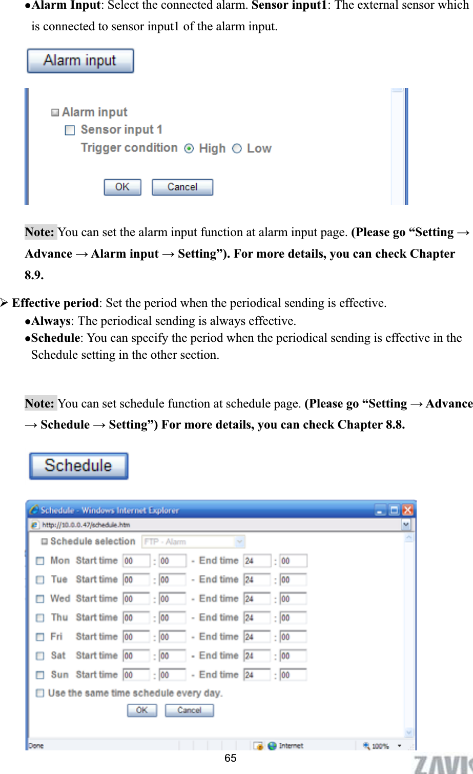      zAlarm Input: Select the connected alarm. Sensor input1: The external sensor which is connected to sensor input1 of the alarm input. Note: You can set the alarm input function at alarm input page. (Please go “Setting ĺAdvance ĺ Alarm input ĺ Setting”). For more details, you can check Chapter 8.9.¾Effective period: Set the period when the periodical sending is effective.   zAlways: The periodical sending is always effective. zSchedule: You can specify the period when the periodical sending is effective in the Schedule setting in the other section. Note: You can set schedule function at schedule page. (Please go “Setting ĺ Advance ĺ Schedule ĺ Setting”) For more details, you can check Chapter 8.8. 65