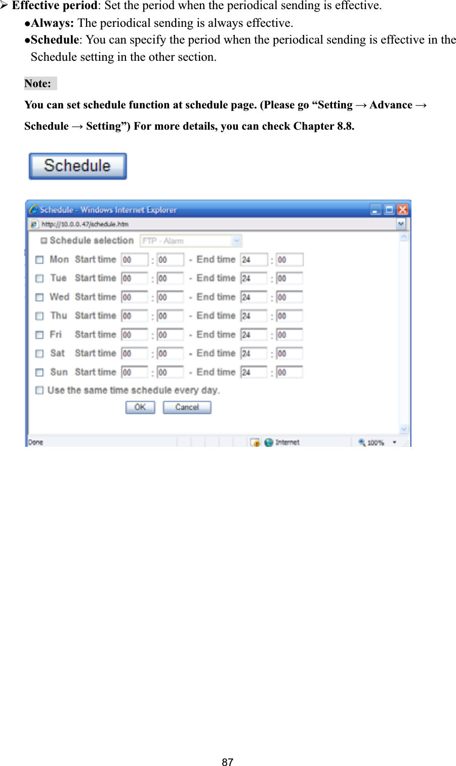      ¾Effective period: Set the period when the periodical sending is effective.   zAlways: The periodical sending is always effective. zSchedule: You can specify the period when the periodical sending is effective in the Schedule setting in the other section. Note:You can set schedule function at schedule page. (Please go “Setting ĺ Advance ĺSchedule ĺ Setting”) For more details, you can check Chapter 8.8.  87