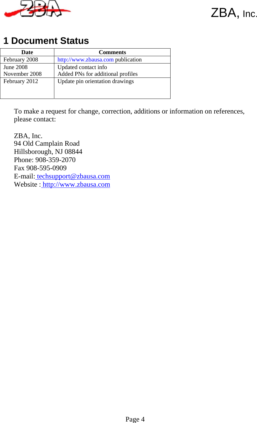  Date  Comments February 2008  http://www.zbausa.com publication June 2008 November 2008  Updated contact info Added PNs for additional profiles February 2012  Update pin orientation drawings      ZBA, Inc.   1 Document Status           To make a request for change, correction, additions or information on references, please contact:  ZBA, Inc. 94 Old Camplain Road Hillsborough, NJ 08844 Phone: 908-359-2070 Fax 908-595-0909 E-mail: techsupport@zbausa.com Website : http://www.zbausa.com                                       Page 4 