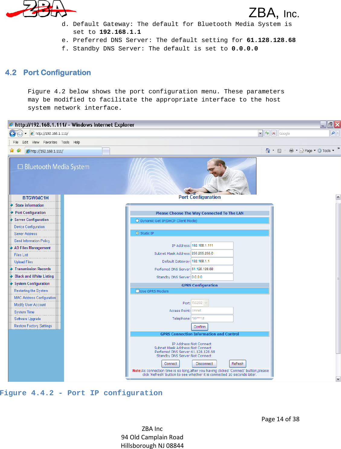  ZBA, Inc.Page14of38ZBAInc94OldCamplainRoadHillsboroughNJ08844d. Default Gateway: The default for Bluetooth Media System is set to 192.168.1.1  e. Preferred DNS Server: The default setting for 61.128.128.68 f. Standby DNS Server: The default is set to 0.0.0.0   4.2 Port Configuration    Figure 4.2 below shows the port configuration menu. These parameters may be modified to facilitate the appropriate interface to the host system network interface.    Figure 4.4.2 - Port IP configuration   