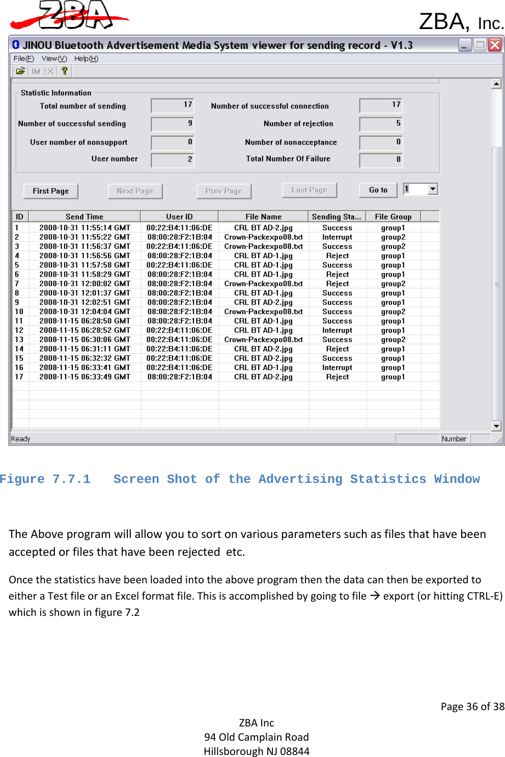  ZBA, Inc.Page36of38ZBAInc94OldCamplainRoadHillsboroughNJ08844 Figure 7.7.1   Screen Shot of the Advertising Statistics Window  TheAboveprogramwillallowyoutosortonvariousparameterssuchasfilesthathavebeenacceptedorfilesthathavebeenrejectedetc.OncethestatisticshavebeenloadedintotheaboveprogramthenthedatacanthenbeexportedtoeitheraTestfileoranExcelformatfile.ThisisaccomplishedbygoingtofileÆexport(orhittingCTRL‐E)whichisshowninfigure7.2