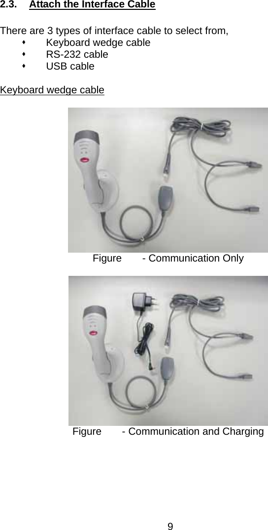  2.3.  Attach the Interface Cable  There are 3 types of interface cable to select from,   Keyboard wedge cable  RS-232 cable  USB cable  Keyboard wedge cable   Figure    - Communication Only   Figure    - Communication and Charging       9 