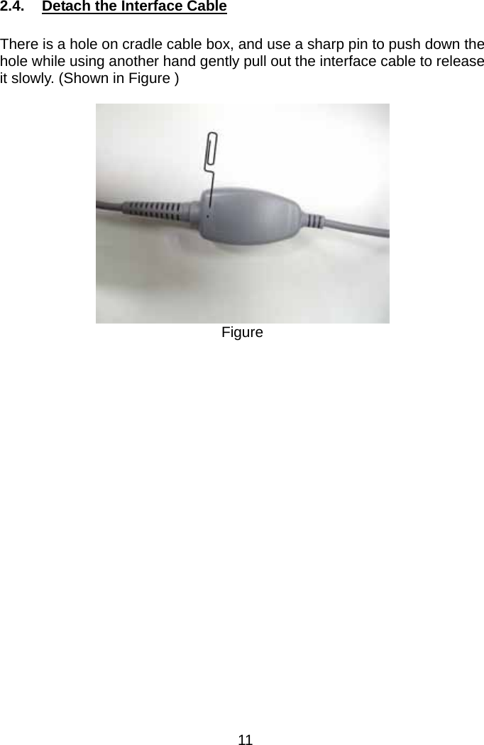   2.4.  Detach the Interface Cable  There is a hole on cradle cable box, and use a sharp pin to push down the hole while using another hand gently pull out the interface cable to release it slowly. (Shown in Figure )   Figure   11 