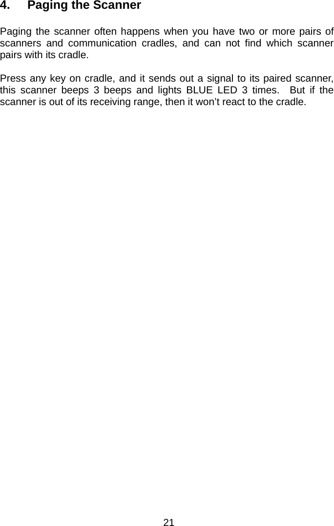  4.  Paging the Scanner  Paging the scanner often happens when you have two or more pairs of scanners and communication cradles, and can not find which scanner pairs with its cradle.  Press any key on cradle, and it sends out a signal to its paired scanner, this scanner beeps 3 beeps and lights BLUE LED 3 times.  But if the scanner is out of its receiving range, then it won’t react to the cradle.   21 