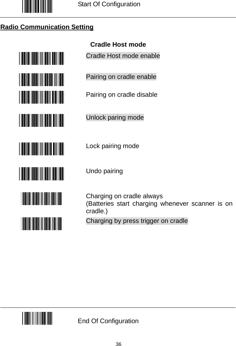    Start Of Configuration  Radio Communication Setting  Cradle Host mode  Cradle Host mode enable   Pairing on cradle enable  Pairing on cradle disable  Unlock paring mode    Lock pairing mode  Undo pairing  Charging on cradle always (Batteries start charging whenever scanner is on cradle.)  Charging by press trigger on cradle              End Of Configuration  36