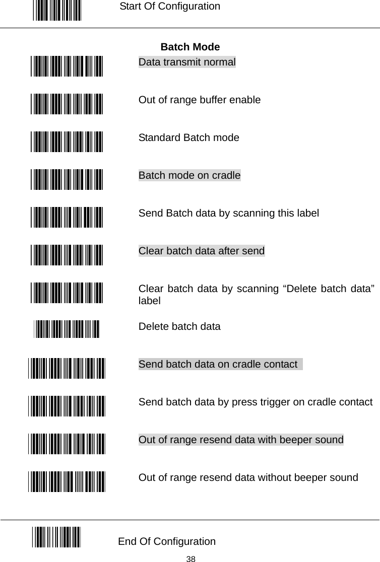   Start Of Configuration  Batch Mode  Data transmit normal    Out of range buffer enable  Standard Batch mode  Batch mode on cradle    Send Batch data by scanning this label  Clear batch data after send  Clear batch data by scanning “Delete batch data” label  Delete batch data  Send batch data on cradle contact        Send batch data by press trigger on cradle contact  Out of range resend data with beeper sound      Out of range resend data without beeper sound   End Of Configuration  38