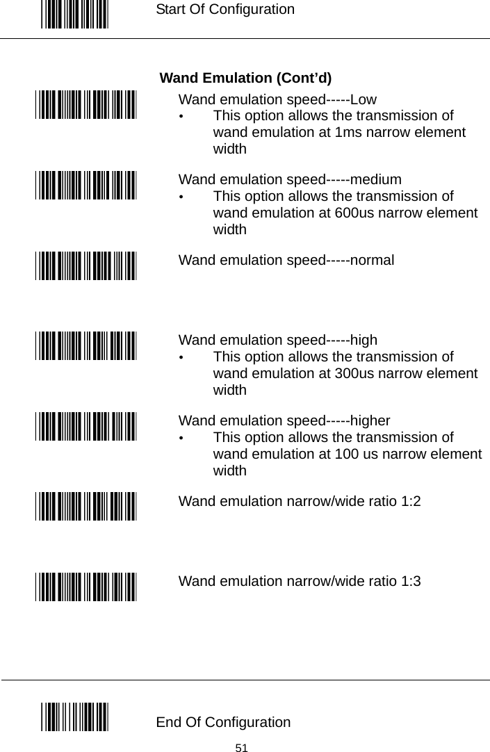   Start Of Configuration  Wand Emulation (Cont’d)  Wand emulation speed-----Low y This option allows the transmission of wand emulation at 1ms narrow element width  Wand emulation speed-----medium y This option allows the transmission of wand emulation at 600us narrow element width  Wand emulation speed-----normal   Wand emulation speed-----high y This option allows the transmission of wand emulation at 300us narrow element width  Wand emulation speed-----higher y This option allows the transmission of wand emulation at 100 us narrow element width  Wand emulation narrow/wide ratio 1:2  Wand emulation narrow/wide ratio 1:3   End Of Configuration  51