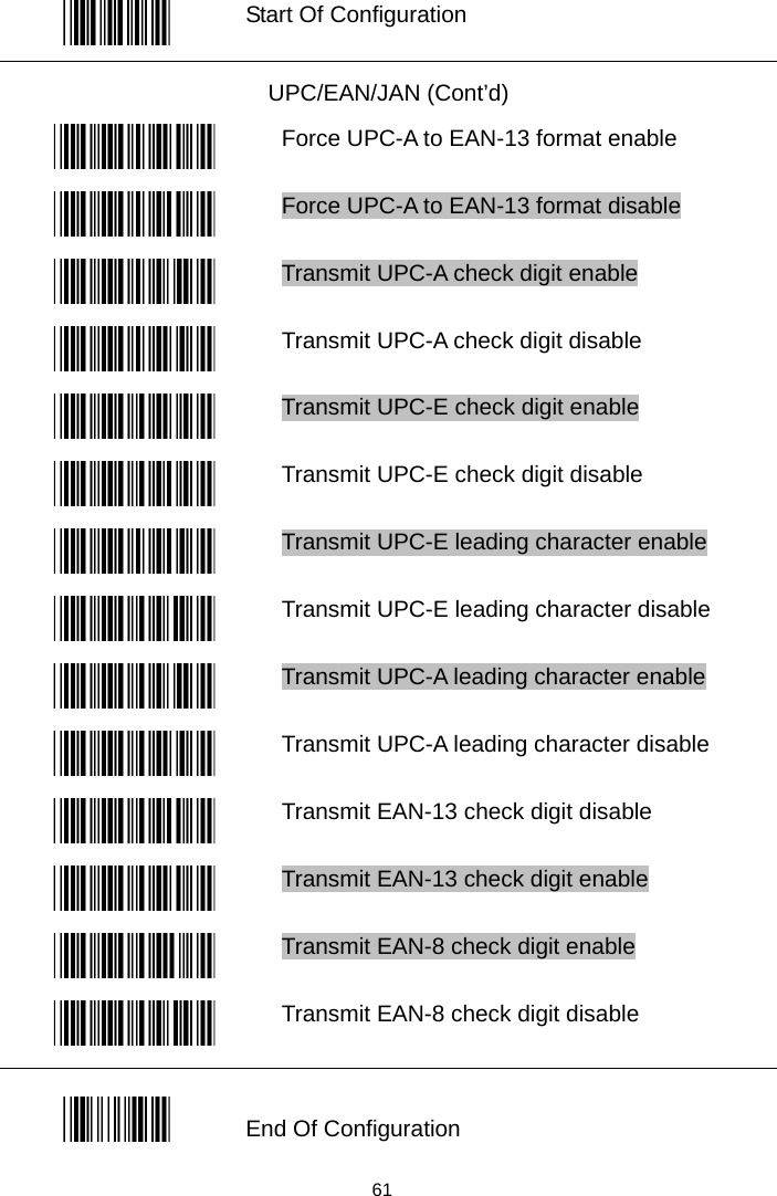   Start Of Configuration UPC/EAN/JAN (Cont’d)  Force UPC-A to EAN-13 format enable  Force UPC-A to EAN-13 format disable  Transmit UPC-A check digit enable  Transmit UPC-A check digit disable  Transmit UPC-E check digit enable  Transmit UPC-E check digit disable  Transmit UPC-E leading character enable  Transmit UPC-E leading character disable  Transmit UPC-A leading character enable  Transmit UPC-A leading character disable  Transmit EAN-13 check digit disable  Transmit EAN-13 check digit enable  Transmit EAN-8 check digit enable  Transmit EAN-8 check digit disable  End Of Configuration   61