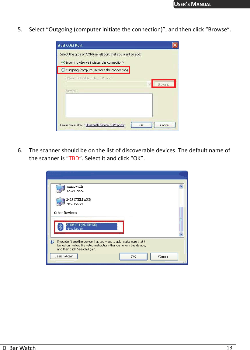 USER’S MANUAL Di Bar Watch  13  5. Select “Outgoing (computer initiate the connection)”, and then click “Browse”.       6. The scanner should be on the list of discoverable devices. The default name of the scanner is “TBD”. Select it and click “OK”.      