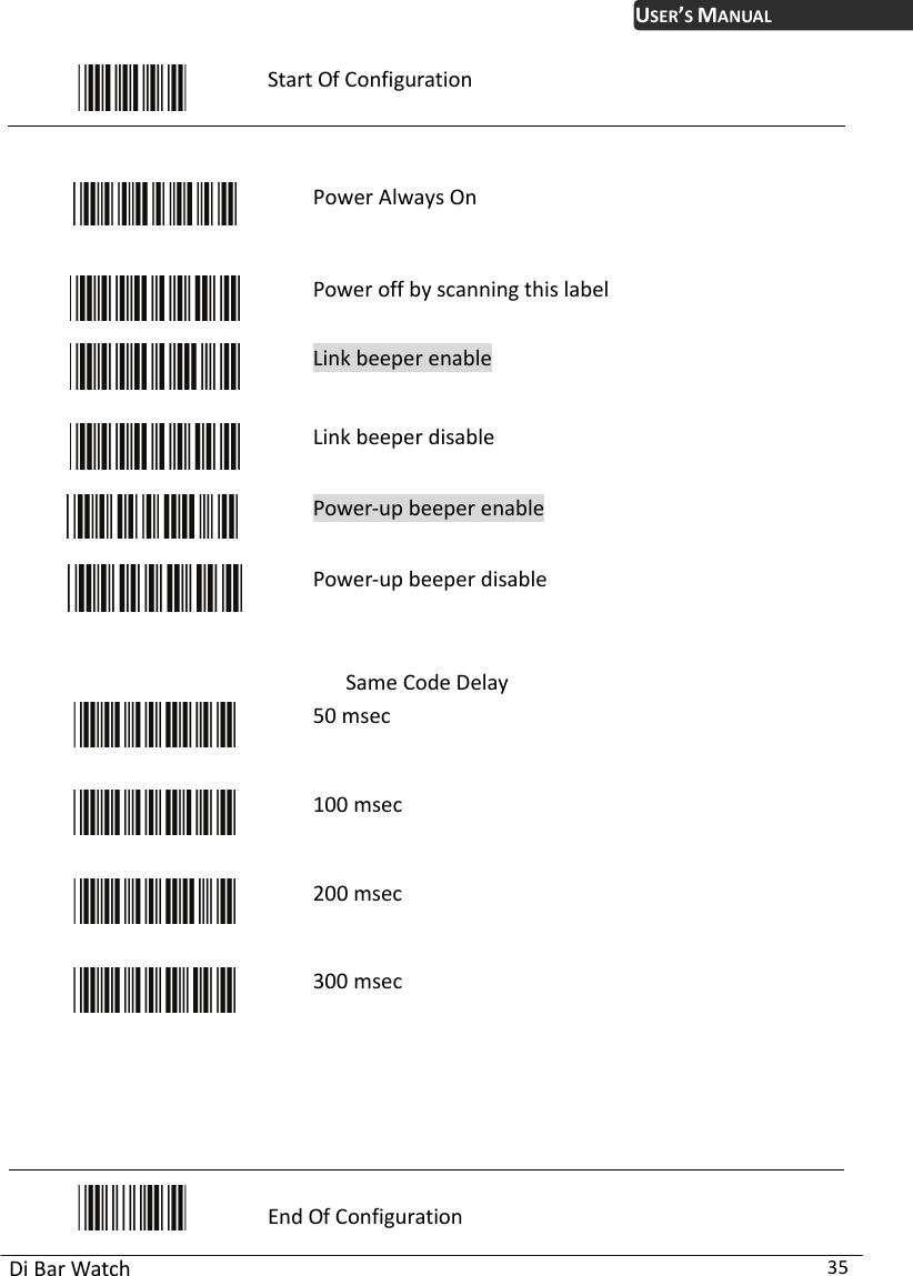 USER’S MANUAL Di Bar Watch  35  Start Of Configuration    Power Always On  Power off by scanning this label  Link beeper enable  Link beeper disable    Power-up beeper enable   Power-up beeper disable  Same Code Delay  50 msec  100 msec  200 msec  300 msec      End Of Configuration 