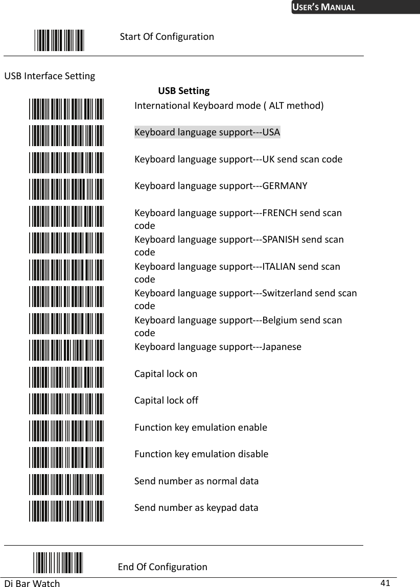 USER’S MANUAL Di Bar Watch  41  Start Of Configuration  USB Interface Setting USB Setting  International Keyboard mode ( ALT method)  Keyboard language support---USA   Keyboard language support---UK send scan code  Keyboard language support---GERMANY   Keyboard language support---FRENCH send scan code  Keyboard language support---SPANISH send scan code   Keyboard language support---ITALIAN send scan code  Keyboard language support---Switzerland send scan code  Keyboard language support---Belgium send scan code  Keyboard language support---Japanese   Capital lock on  Capital lock off  Function key emulation enable  Function key emulation disable  Send number as normal data  Send number as keypad data    End Of Configuration 