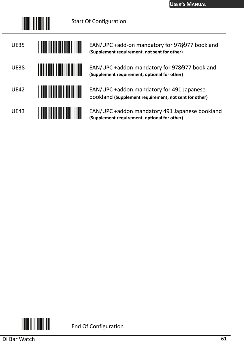 USER’S MANUAL Di Bar Watch  61  Start Of Configuration  UE35  EAN/UPC +add-on mandatory for 978/977 bookland (Supplement requirement, not sent for other) UE38  EAN/UPC +addon mandatory for 978/977 bookland (Supplement requirement, optional for other) UE42  EAN/UPC +addon mandatory for 491 Japanese bookland (Supplement requirement, not sent for other) UE43  EAN/UPC +addon mandatory 491 Japanese book(Supplement requirement, optional for other) land                          End Of Configuration 