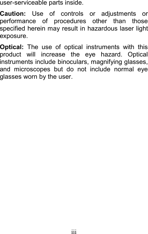  iiiuser-serviceable parts inside. Caution: Use of controls or adjustments or performance of procedures other than those specified herein may result in hazardous laser light exposure. Optical: The use of optical instruments with this product will increase the eye hazard. Optical instruments include binoculars, magnifying glasses, and microscopes but do not include normal eye glasses worn by the user.