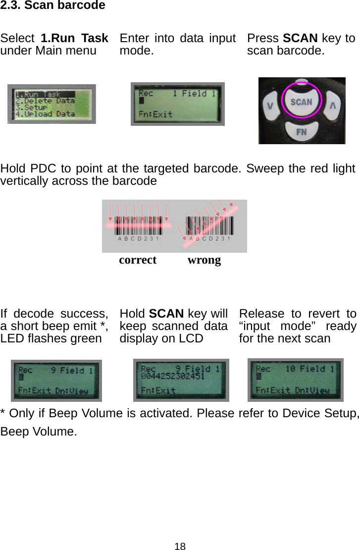  182.3. Scan barcode Select  1.Run Task under Main menu  Enter into data input mode.  Press SCAN key to scan barcode.       Hold PDC to point at the targeted barcode. Sweep the red light vertically across the barcode   If decode success, a short beep emit *, LED flashes green Hold SCAN key will keep scanned data display on LCD Release to revert to “input mode” ready for the next scan    * Only if Beep Volume is activated. Please refer to Device Setup, Beep Volume.    correct     wrong            