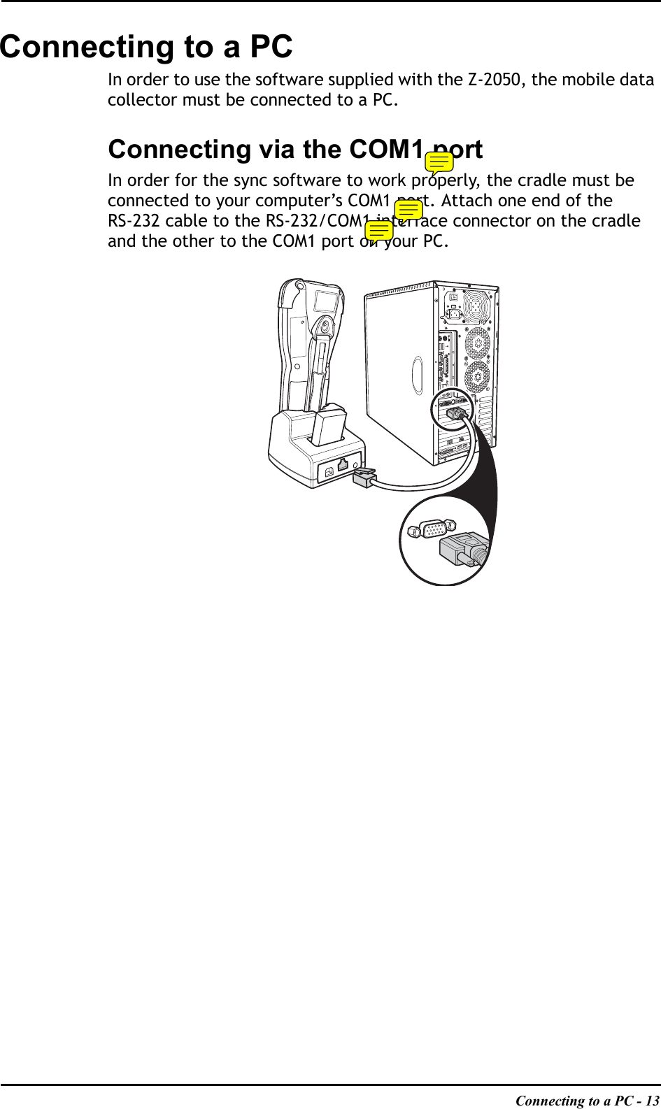 Connecting to a PC - 13Connecting to a PCIn order to use the software supplied with the Z-2050, the mobile data collector must be connected to a PC. Connecting via the COM1 portIn order for the sync software to work properly, the cradle must be connected to your computer’s COM1 port. Attach one end of the RS-232 cable to the RS-232/COM1 interface connector on the cradle and the other to the COM1 port on your PC.TV OUTPDIF-OUTSDIF-OUTLCD