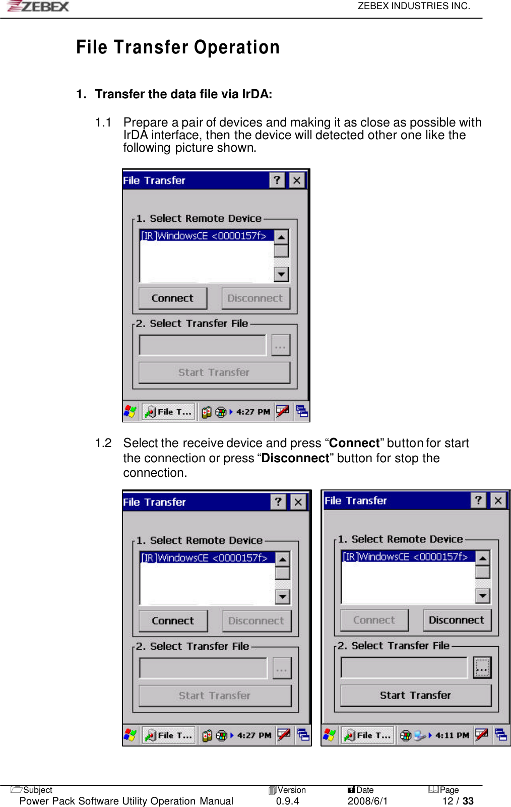     ZEBEX INDUSTRIES INC.   1Subject 4Version           =Date &amp;Page  Power Pack Software Utility Operation Manual 0.9.4    2008/6/1          12 / 33 File Transfer Operation   1. Transfer the data file via IrDA:  1.1   Prepare a pair of devices and making it as close as possible with IrDA interface, then the device will detected other one like the following picture shown.                           1.2 Select the receive device and press “Connect” button for start the connection or press “Disconnect” button for stop the connection.                          