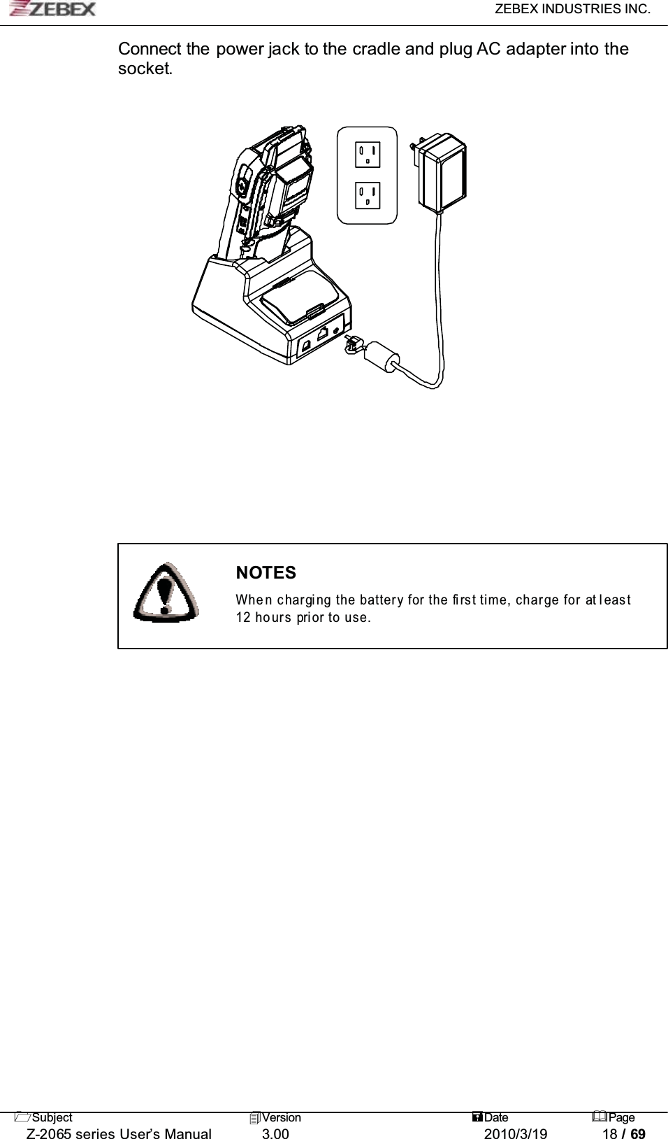 ZEBEX INDUSTRIES INC. Subject Version Date PageZ-2065 series User’s Manual 3.00 2010/3/19 18 / 69Connect the power jack to the cradle and plug AC adapter into the socket.NOTESWhe n charging the battery for the first time, charge for at least12 hours prior to use.
