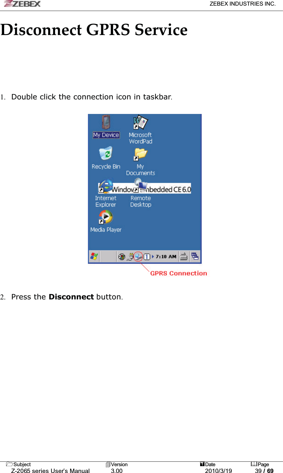 ZEBEX INDUSTRIES INC. Subject Version Date PageZ-2065 series User’s Manual 3.00 2010/3/19 39 / 69Disconnect GPRS Service1. Double click the connection icon in taskbar.2. Press the Disconnect button.