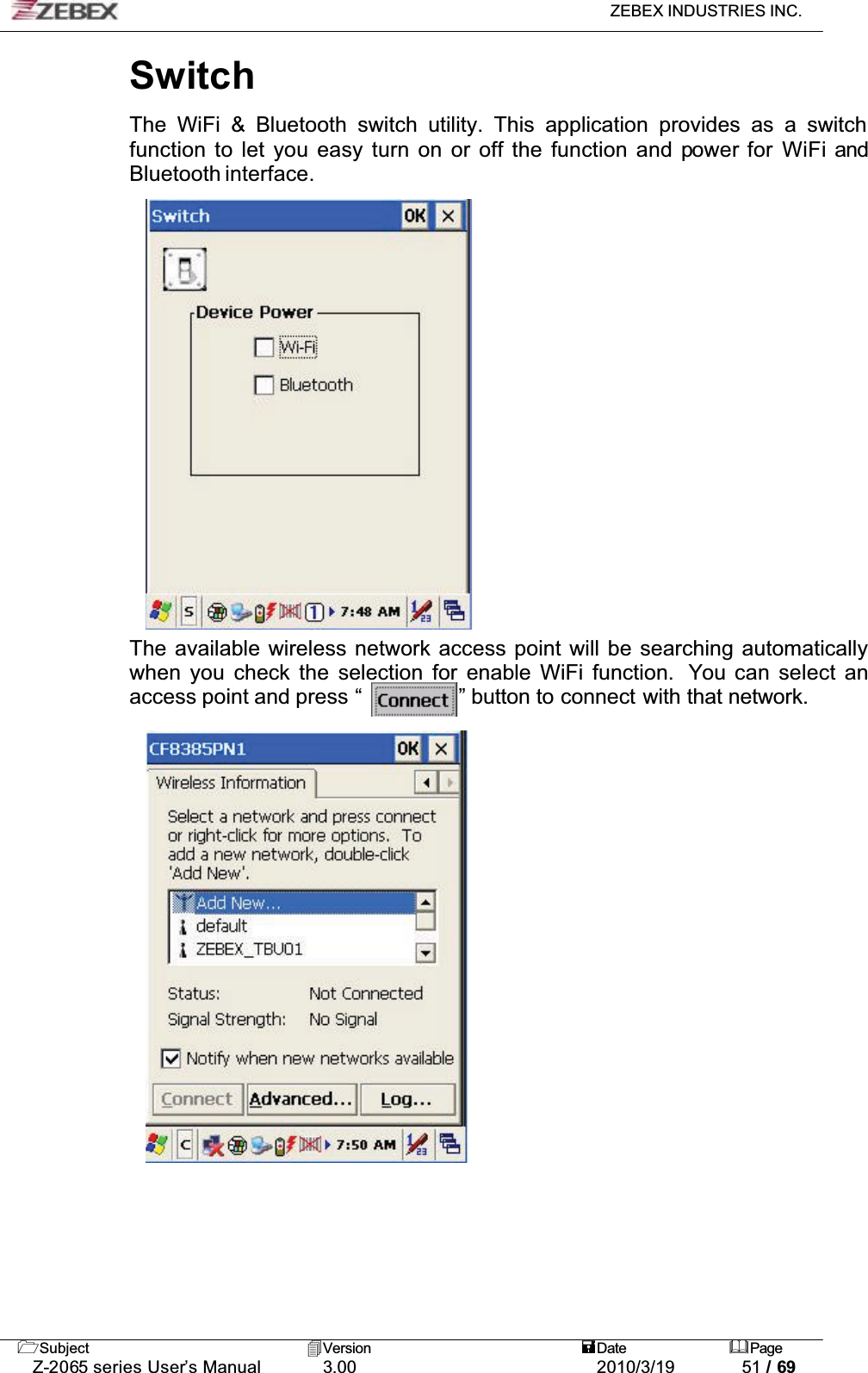 ZEBEX INDUSTRIES INC. Subject Version Date PageZ-2065 series User’s Manual 3.00 2010/3/19 51 / 69SwitchThe WiFi &amp; Bluetooth switch utility. This application provides as a switch function to let you easy turn on or off the function and power for WiFi andBluetooth interface.The available wireless network access point will be searching automatically when you check the selection for enable WiFi function.  You can select an access point and press “ ” button to connect with that network. 