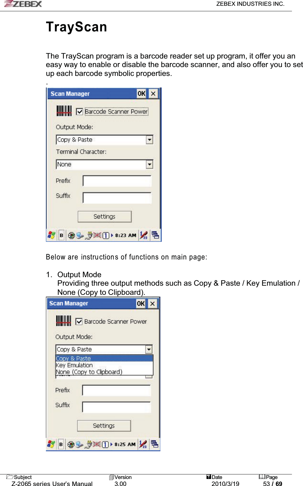 ZEBEX INDUSTRIES INC. Subject Version Date PageZ-2065 series User’s Manual 3.00 2010/3/19 53 / 69TrayScanThe TrayScan program is a barcode reader set up program, it offer you an easy way to enable or disable the barcode scanner, and also offer you to set up each barcode symbolic properties..Below are instructions of functions on main page:1. Output Mode Providing three output methods such as Copy &amp; Paste / Key Emulation / None (Copy to Clipboard). 