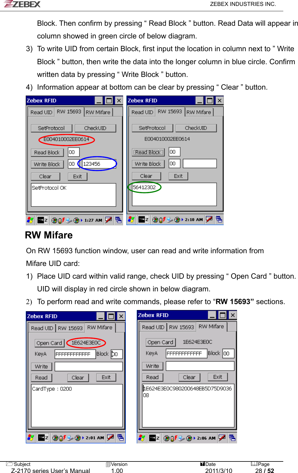   ZEBEX INDUSTRIES INC.  Block. Then confirm by pressing “ Read Block ” button. Read Data will appear in column showed in green circle of below diagram.   3)  To write UID from certain Block, first input the location in column next to ” Write Block ” button, then write the data into the longer column in blue circle. Confirm written data by pressing “ Write Block ” button.   4)  Information appear at bottom can be clear by pressing “ Clear ” button.                RW Mifare On RW 15693 function window, user can read and write information from   Mifare UID card: 1)  Place UID card within valid range, check UID by pressing “ Open Card ” button. UID will display in red circle shown in below diagram.   2)  To perform read and write commands, please refer to “RW 15693” sections.                Subject  Version   DatePage   Z-2170 series User’s Manual  1.00  2011/3/10  28 / 52 