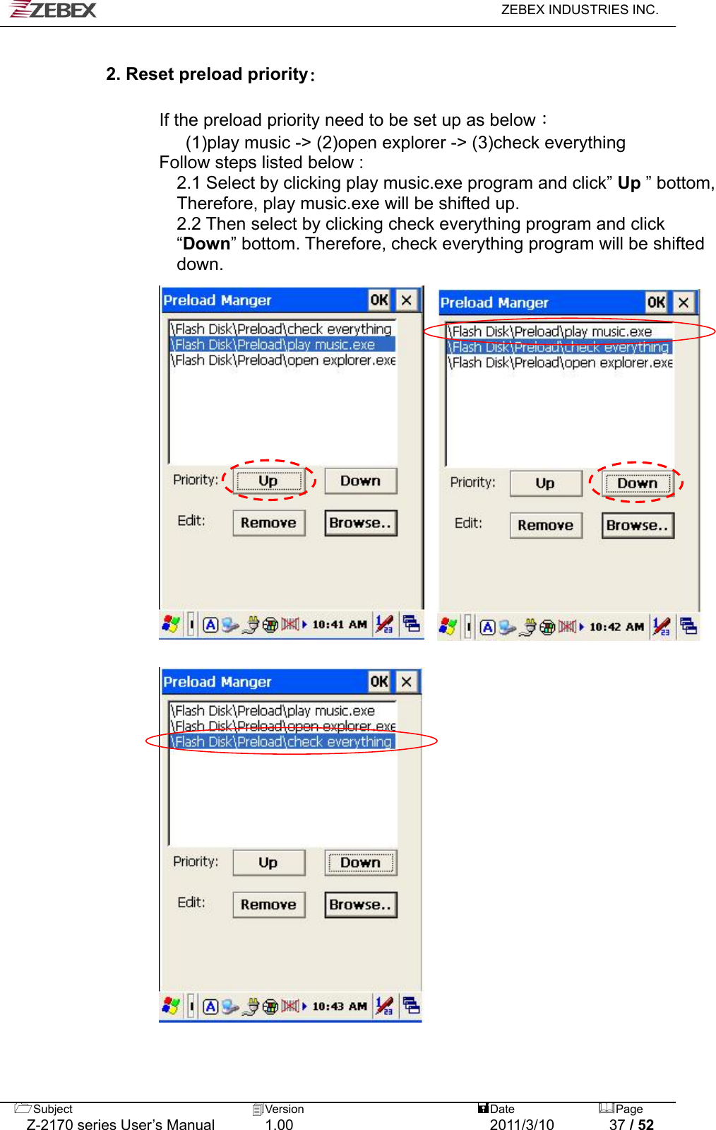   ZEBEX INDUSTRIES INC.   2. Reset preload priority:     If the preload priority need to be set up as below：       (1)play music -&gt; (2)open explorer -&gt; (3)check everything       Follow steps listed below :      2.1 Select by clicking play music.exe program and click” Up ” bottom,   Therefore, play music.exe will be shifted up.           2.2 Then select by clicking check everything program and click   “Down” bottom. Therefore, check everything program will be shifted down.                                     Subject  Version   DatePage   Z-2170 series User’s Manual  1.00  2011/3/10  37 / 52  