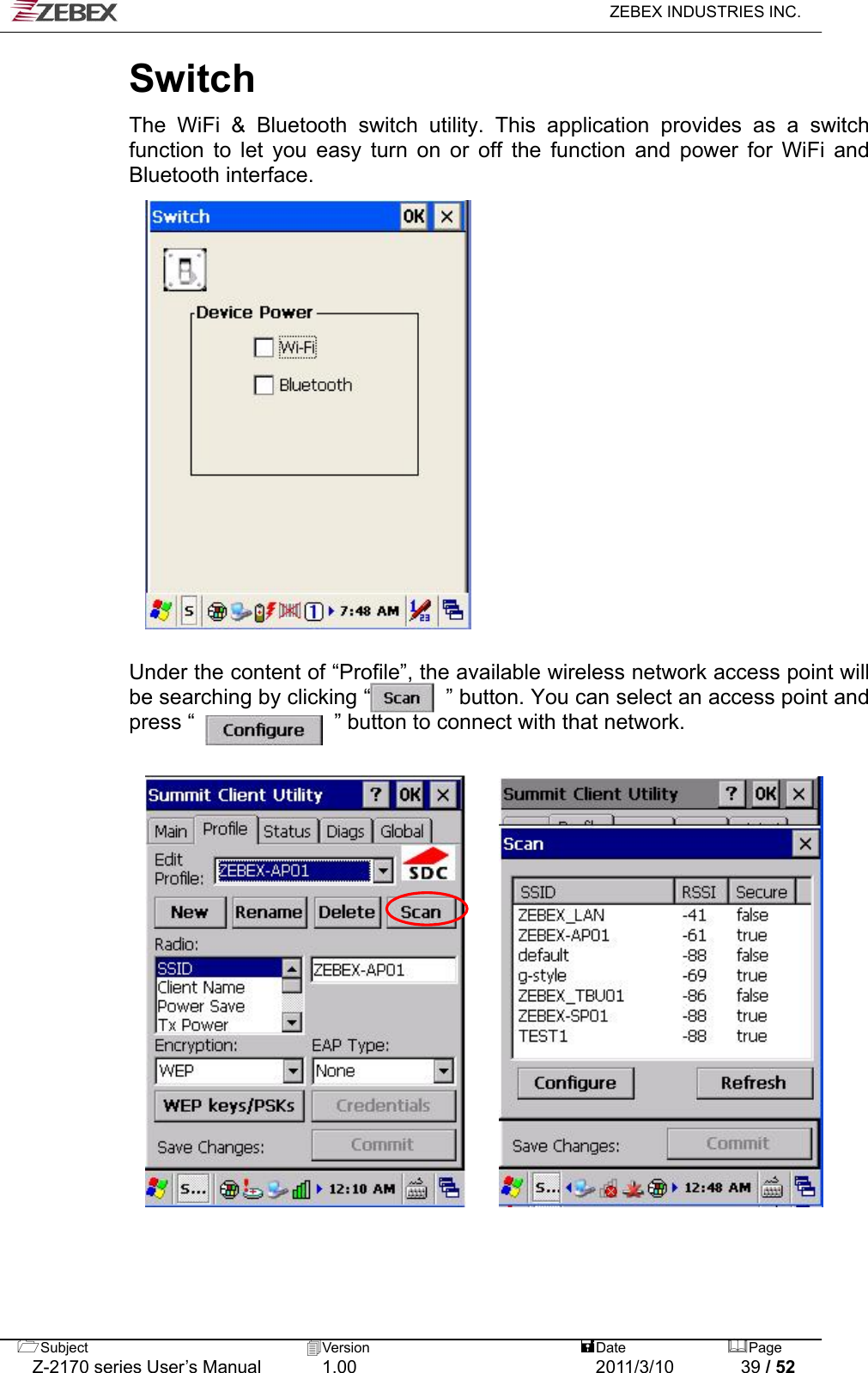   ZEBEX INDUSTRIES INC.  Switch   The WiFi &amp; Bluetooth switch utility. This application provides as a switch function to let you easy turn on or off the function and power for WiFi and Bluetooth interface.                     Under the content of “Profile”, the available wireless network access point will be searching by clicking “       ” button. You can select an access point and press “             ” button to connect with that network.                           Subject  Version   DatePage   Z-2170 series User’s Manual  1.00  2011/3/10  39 / 52 