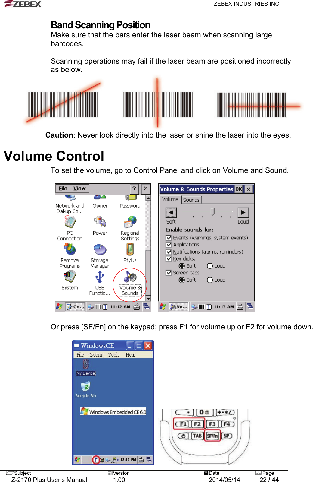   ZEBEX INDUSTRIES INC.  Band Scanning Position Make sure that the bars enter the laser beam when scanning large   barcodes.  Scanning operations may fail if the laser beam are positioned incorrectly   as below.  Caution: Never look directly into the laser or shine the laser into the eyes.  Volume Control To set the volume, go to Control Panel and click on Volume and Sound.       Or press [SF/Fn] on the keypad; press F1 for volume up or F2 for volume down.          Subject  Version   DatePage   Z-2170 Plus User’s Manual  1.00  2014/05/14  22 / 44 